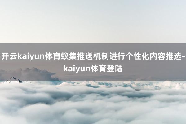 开云kaiyun体育蚁集推送机制进行个性化内容推选-kaiyun体育登陆