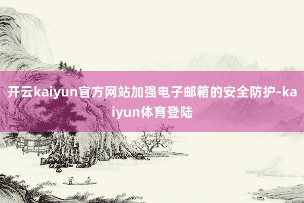 开云kaiyun官方网站加强电子邮箱的安全防护-kaiyun体育登陆