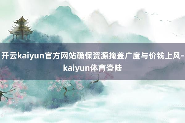 开云kaiyun官方网站确保资源掩盖广度与价钱上风-kaiyun体育登陆