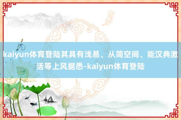 kaiyun体育登陆其具有浅易、从简空间、能汉典激活等上风据悉-kaiyun体育登陆