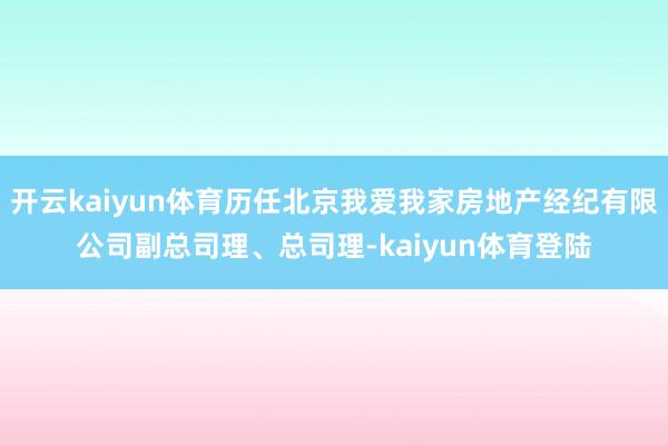 开云kaiyun体育历任北京我爱我家房地产经纪有限公司副总司理、总司理-kaiyun体育登陆