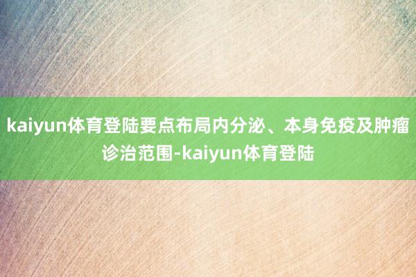 kaiyun体育登陆要点布局内分泌、本身免疫及肿瘤诊治范围-kaiyun体育登陆