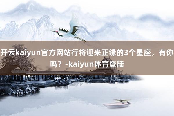 开云kaiyun官方网站行将迎来正缘的3个星座，有你吗？-kaiyun体育登陆