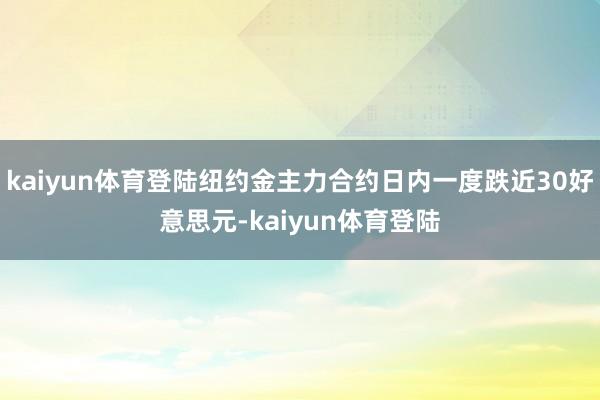 kaiyun体育登陆纽约金主力合约日内一度跌近30好意思元-kaiyun体育登陆