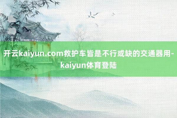 开云kaiyun.com救护车皆是不行或缺的交通器用-kaiyun体育登陆
