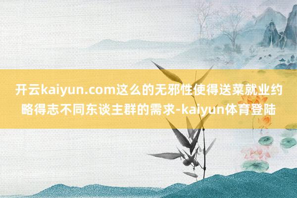 开云kaiyun.com这么的无邪性使得送菜就业约略得志不同东谈主群的需求-kaiyun体育登陆