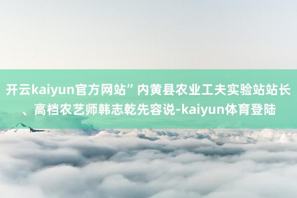 开云kaiyun官方网站”内黄县农业工夫实验站站长、高档农艺师韩志乾先容说-kaiyun体育登陆