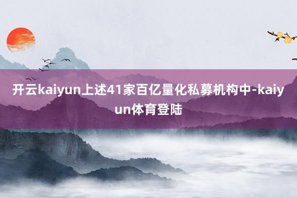 开云kaiyun上述41家百亿量化私募机构中-kaiyun体育登陆