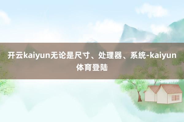 开云kaiyun无论是尺寸、处理器、系统-kaiyun体育登陆