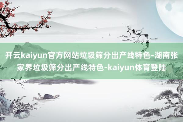 开云kaiyun官方网站垃圾筛分出产线特色-湖南张家界垃圾筛分出产线特色-kaiyun体育登陆