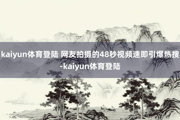 kaiyun体育登陆 网友拍摄的48秒视频速即引爆热搜-kaiyun体育登陆