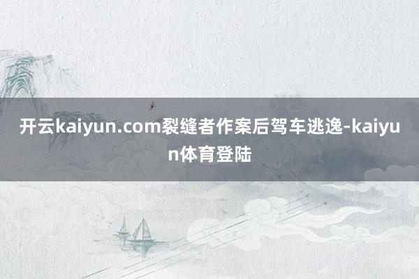开云kaiyun.com裂缝者作案后驾车逃逸-kaiyun体育登陆