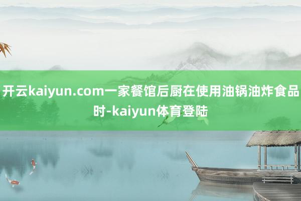 开云kaiyun.com一家餐馆后厨在使用油锅油炸食品时-kaiyun体育登陆
