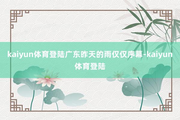 kaiyun体育登陆广东昨天的雨仅仅序幕-kaiyun体育登陆