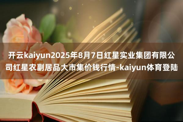 开云kaiyun2025年8月7日红星实业集团有限公司红星农副居品大市集价钱行情-kaiyun体育登陆