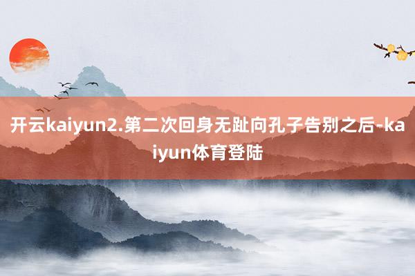 开云kaiyun2.第二次回身无趾向孔子告别之后-kaiyun体育登陆