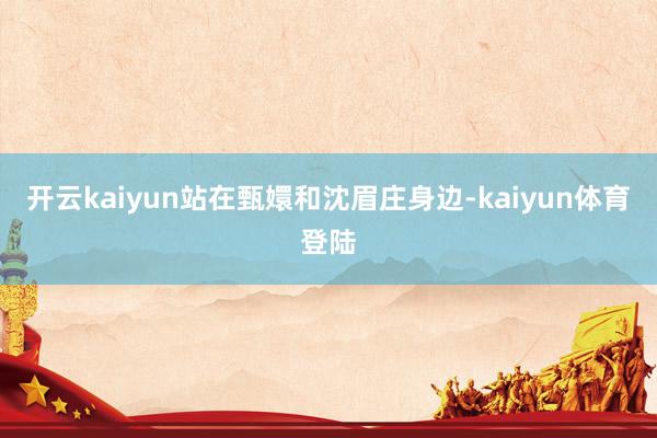 开云kaiyun站在甄嬛和沈眉庄身边-kaiyun体育登陆