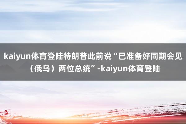 kaiyun体育登陆特朗普此前说“已准备好同期会见（俄乌）两位总统”-kaiyun体育登陆