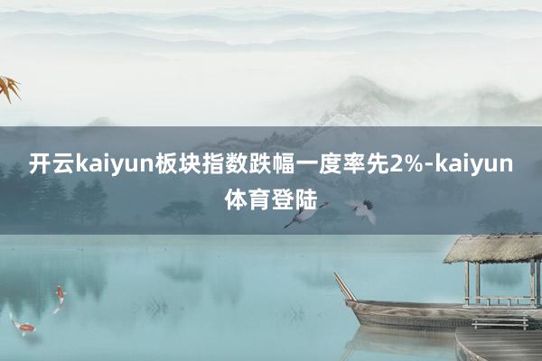 开云kaiyun板块指数跌幅一度率先2%-kaiyun体育登陆