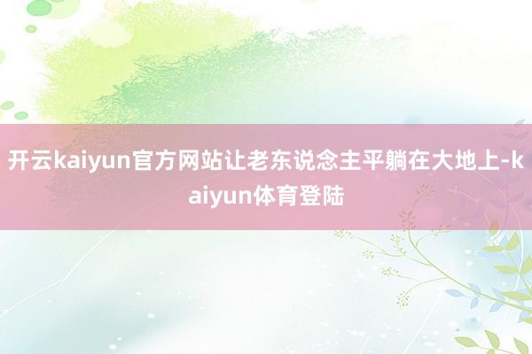 开云kaiyun官方网站让老东说念主平躺在大地上-kaiyun体育登陆