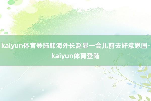 kaiyun体育登陆韩海外长赵显一会儿前去好意思国-kaiyun体育登陆