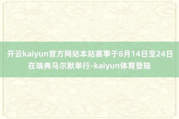 开云kaiyun官方网站本站赛事于8月14日至24日在瑞典马尔默举行-kaiyun体育登陆