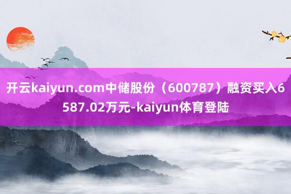 开云kaiyun.com中储股份（600787）融资买入6587.02万元-kaiyun体育登陆