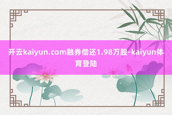 开云kaiyun.com融券偿还1.98万股-kaiyun体育登陆
