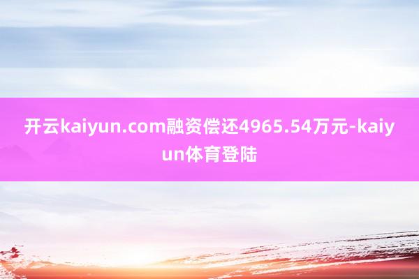 开云kaiyun.com融资偿还4965.54万元-kaiyun体育登陆