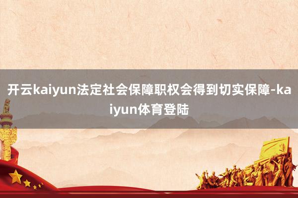 开云kaiyun法定社会保障职权会得到切实保障-kaiyun体育登陆