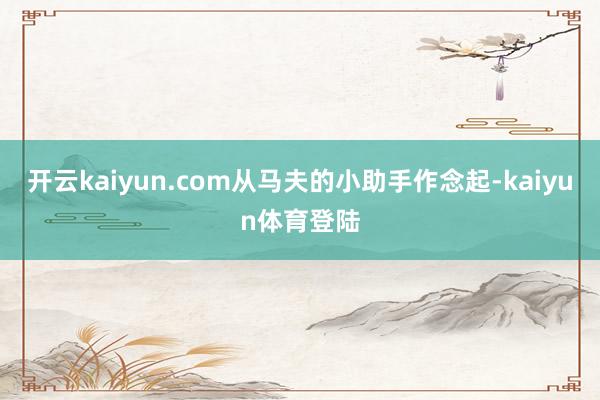 开云kaiyun.com从马夫的小助手作念起-kaiyun体育登陆