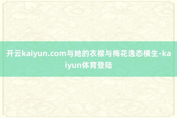 开云kaiyun.com与她的衣襟与梅花逸态横生-kaiyun体育登陆