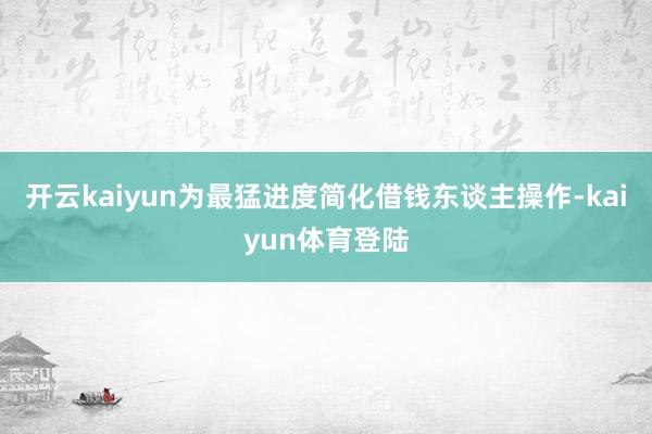 开云kaiyun为最猛进度简化借钱东谈主操作-kaiyun体育登陆
