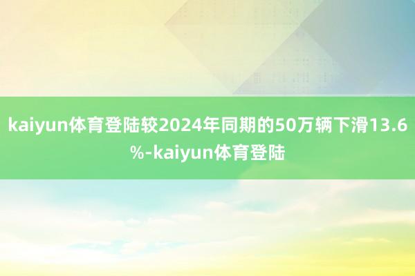 kaiyun体育登陆较2024年同期的50万辆下滑13.6%-kaiyun体育登陆