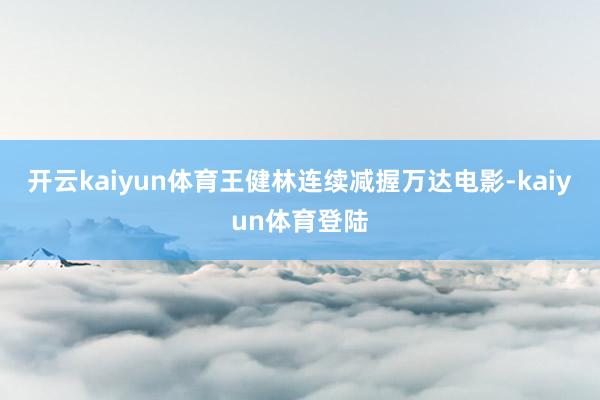 开云kaiyun体育王健林连续减握万达电影-kaiyun体育登陆