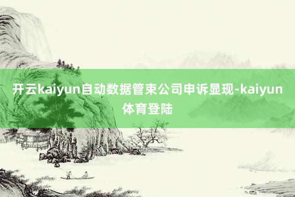 开云kaiyun自动数据管束公司申诉显现-kaiyun体育登陆