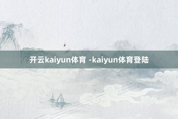 开云kaiyun体育 -kaiyun体育登陆