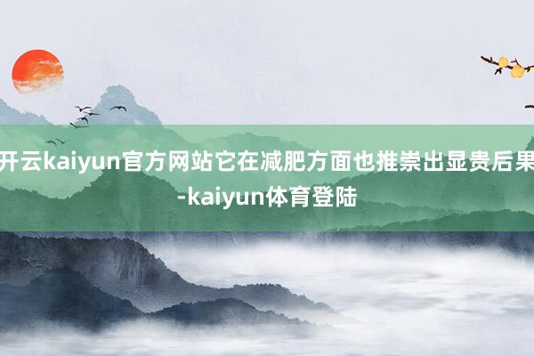 开云kaiyun官方网站它在减肥方面也推崇出显贵后果-kaiyun体育登陆