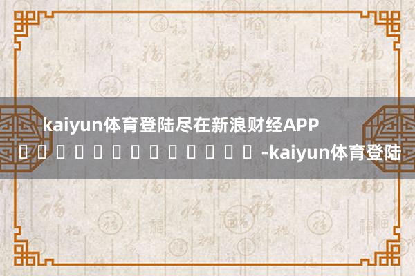 kaiyun体育登陆尽在新浪财经APP            													-kaiyun体育登陆