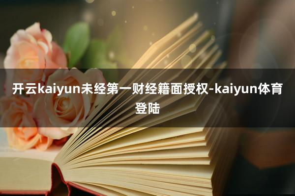 开云kaiyun未经第一财经籍面授权-kaiyun体育登陆