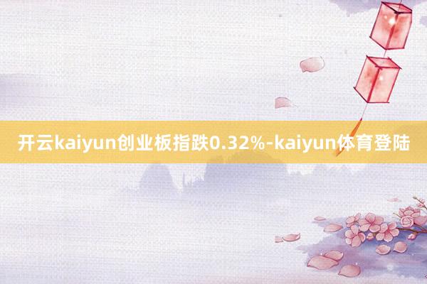 开云kaiyun创业板指跌0.32%-kaiyun体育登陆