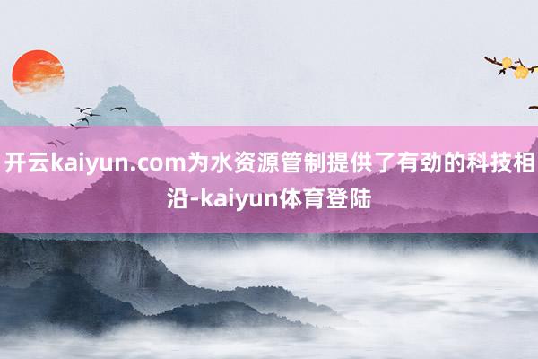 开云kaiyun.com为水资源管制提供了有劲的科技相沿-kaiyun体育登陆