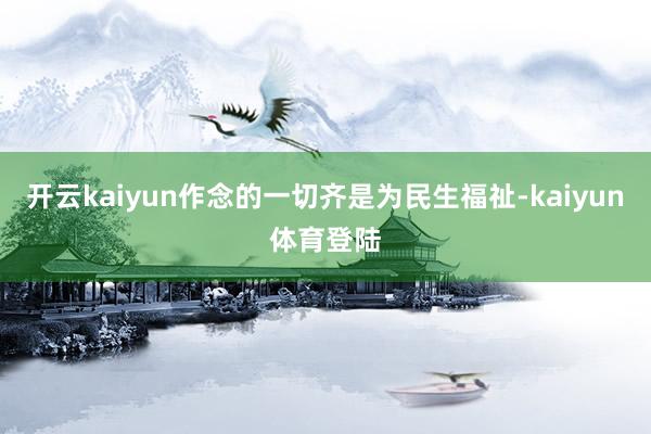 开云kaiyun作念的一切齐是为民生福祉-kaiyun体育登陆