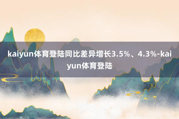 kaiyun体育登陆同比差异增长3.5%、4.3%-kaiyun体育登陆