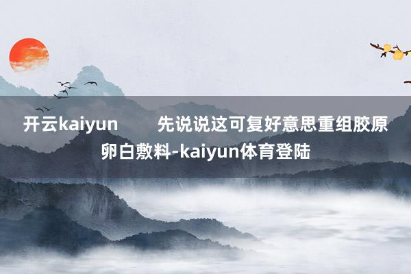 开云kaiyun        先说说这可复好意思重组胶原卵白敷料-kaiyun体育登陆