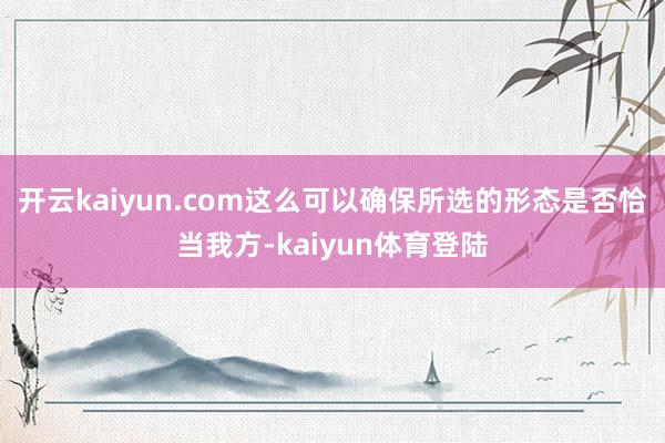 开云kaiyun.com这么可以确保所选的形态是否恰当我方-kaiyun体育登陆