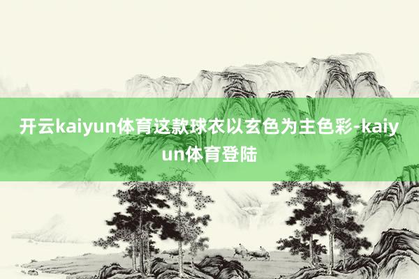 开云kaiyun体育这款球衣以玄色为主色彩-kaiyun体育登陆