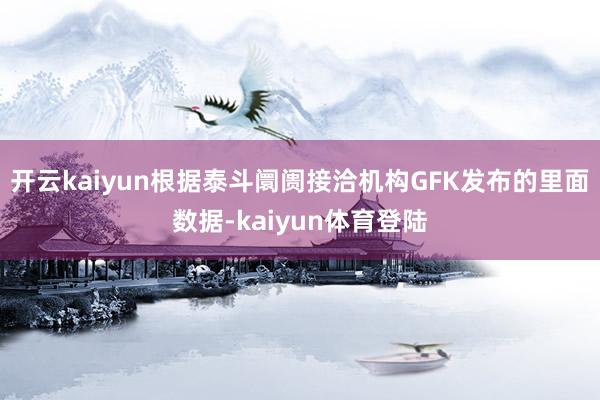 开云kaiyun根据泰斗阛阓接洽机构GFK发布的里面数据-kaiyun体育登陆