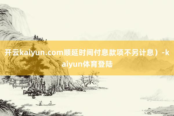 开云kaiyun.com顺延时间付息款项不另计息)-kaiyun体育登陆