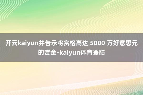 开云kaiyun并告示将赏格高达 5000 万好意思元的赏金-kaiyun体育登陆